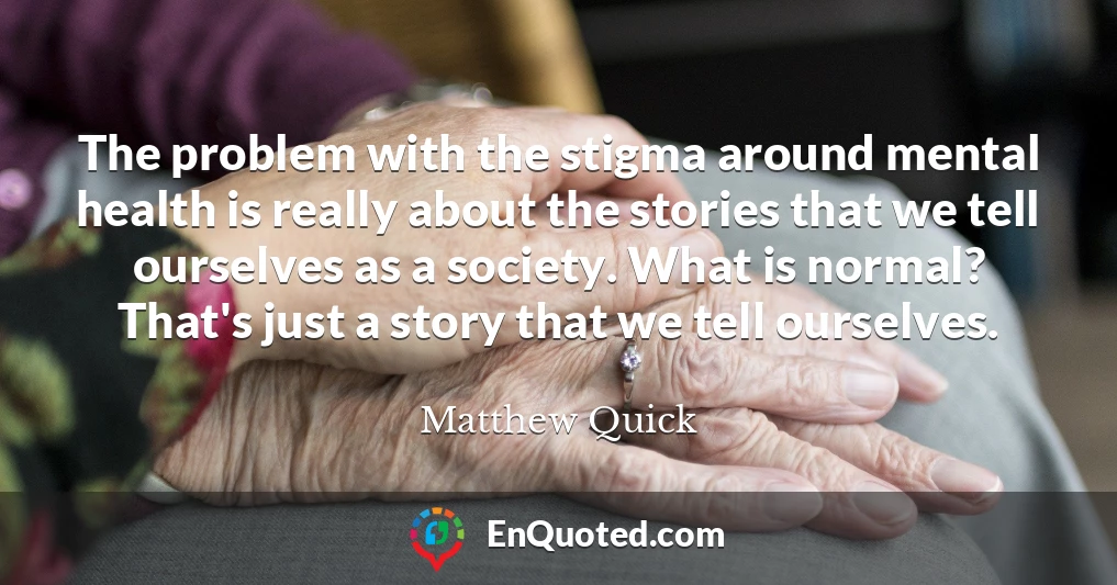 The problem with the stigma around mental health is really about the stories that we tell ourselves as a society. What is normal? That's just a story that we tell ourselves.