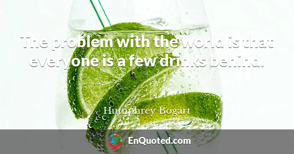 The problem with the world is that everyone is a few drinks behind.