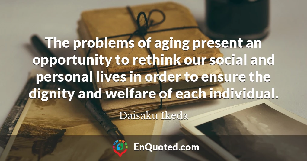 The problems of aging present an opportunity to rethink our social and personal lives in order to ensure the dignity and welfare of each individual.
