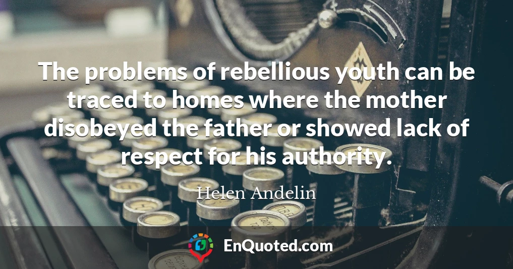 The problems of rebellious youth can be traced to homes where the mother disobeyed the father or showed lack of respect for his authority.