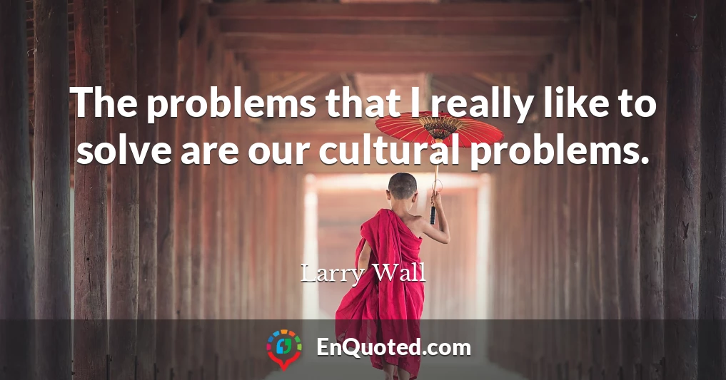 The problems that I really like to solve are our cultural problems.