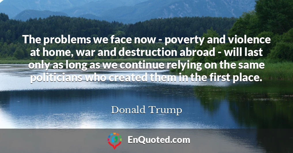 The problems we face now - poverty and violence at home, war and destruction abroad - will last only as long as we continue relying on the same politicians who created them in the first place.