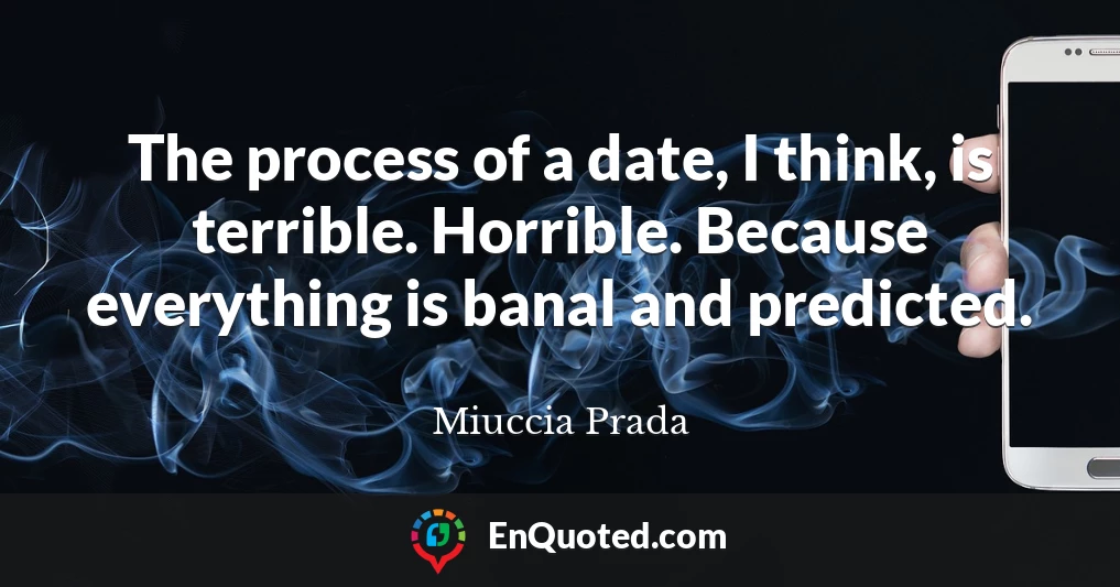 The process of a date, I think, is terrible. Horrible. Because everything is banal and predicted.