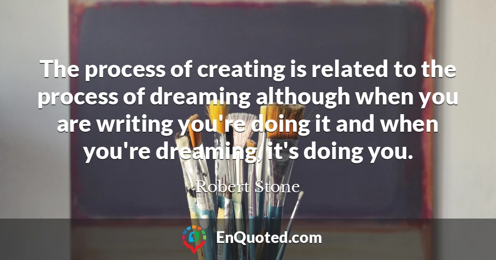 The process of creating is related to the process of dreaming although when you are writing you're doing it and when you're dreaming, it's doing you.