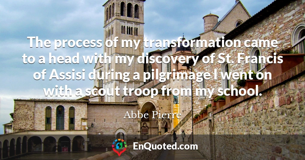 The process of my transformation came to a head with my discovery of St. Francis of Assisi during a pilgrimage I went on with a scout troop from my school.