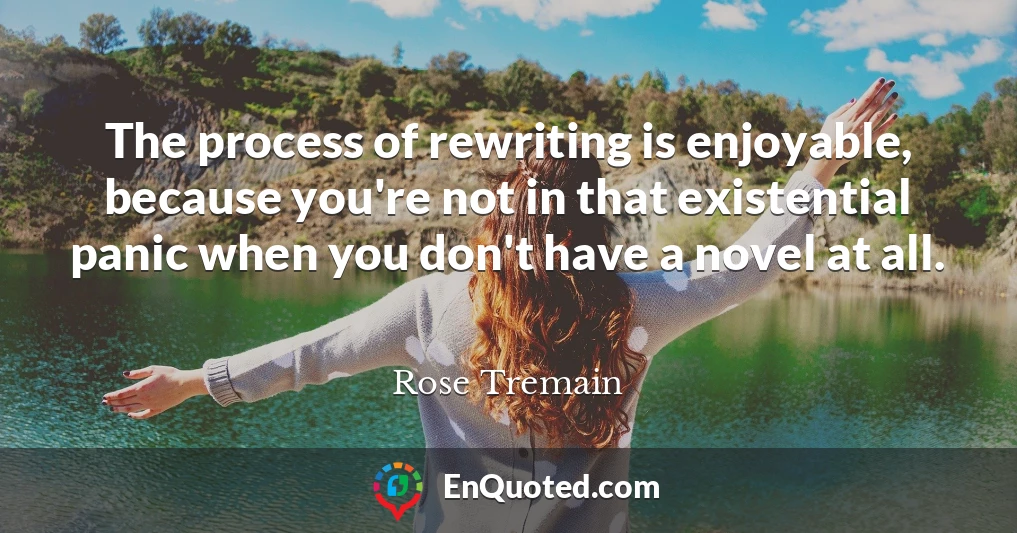 The process of rewriting is enjoyable, because you're not in that existential panic when you don't have a novel at all.