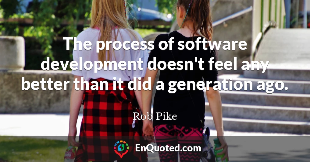 The process of software development doesn't feel any better than it did a generation ago.