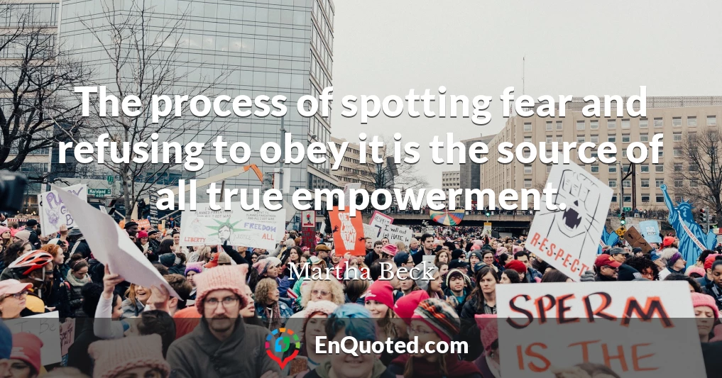 The process of spotting fear and refusing to obey it is the source of all true empowerment.