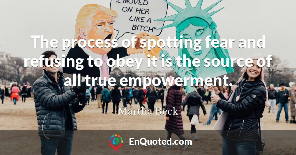 The process of spotting fear and refusing to obey it is the source of all true empowerment.