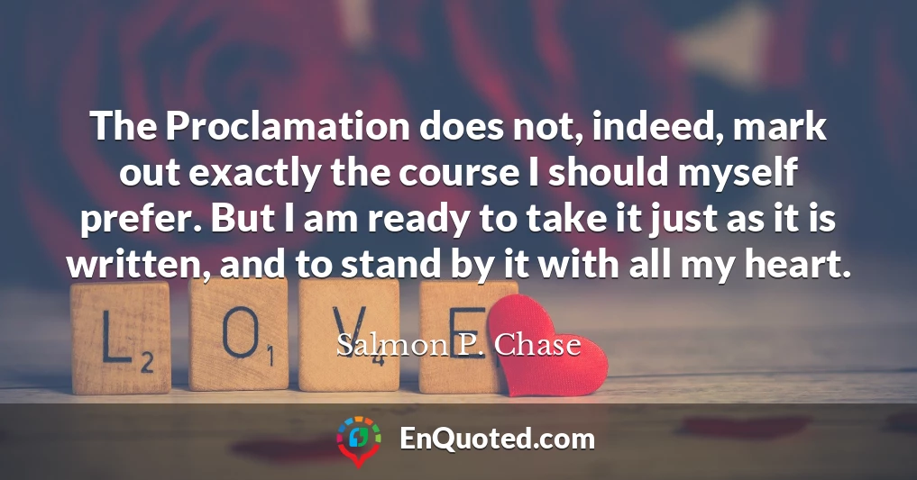 The Proclamation does not, indeed, mark out exactly the course I should myself prefer. But I am ready to take it just as it is written, and to stand by it with all my heart.