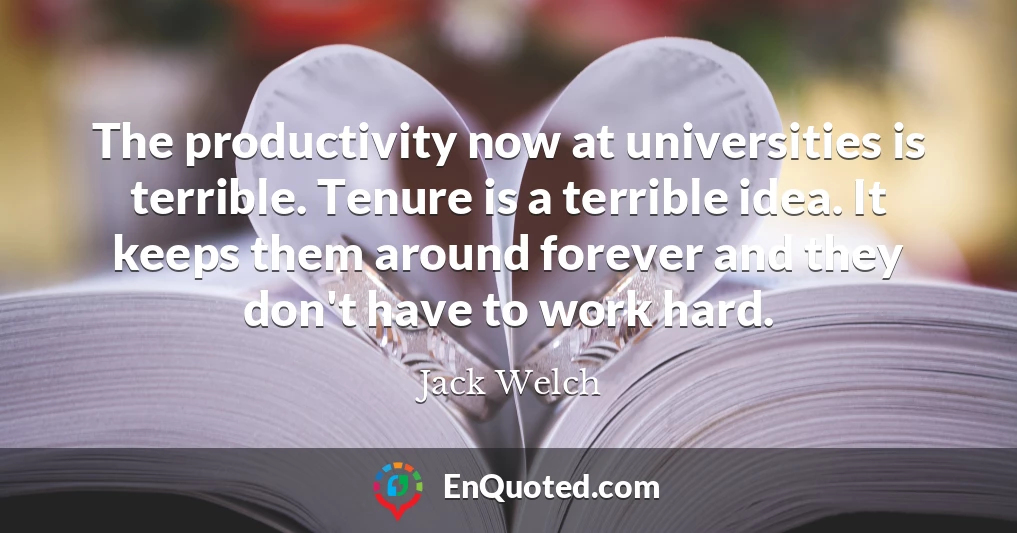 The productivity now at universities is terrible. Tenure is a terrible idea. It keeps them around forever and they don't have to work hard.