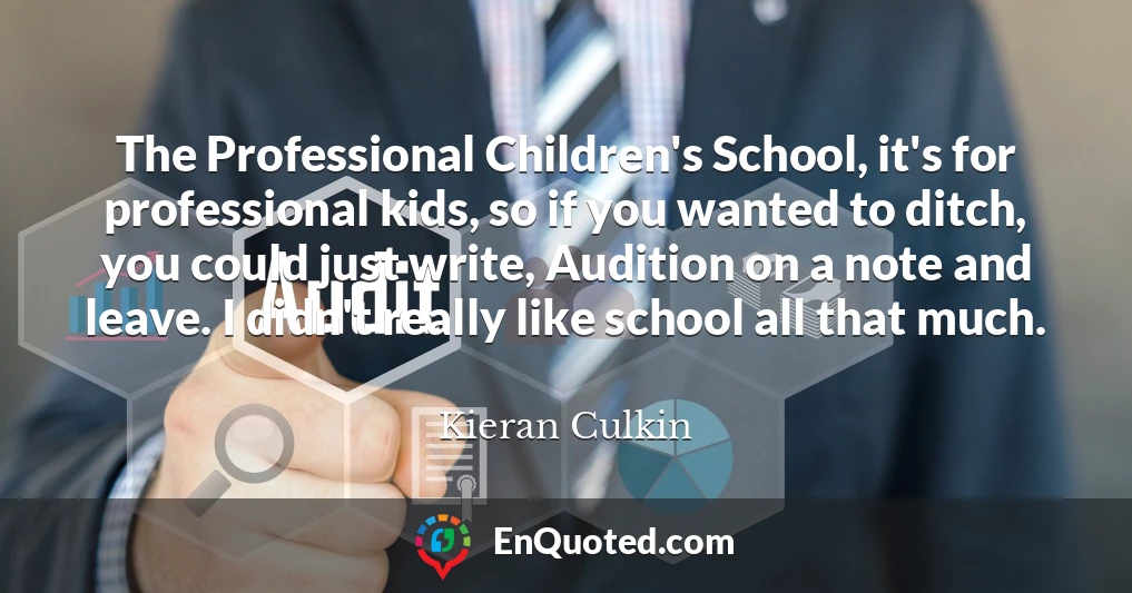 The Professional Children's School, it's for professional kids, so if you wanted to ditch, you could just write, Audition on a note and leave. I didn't really like school all that much.