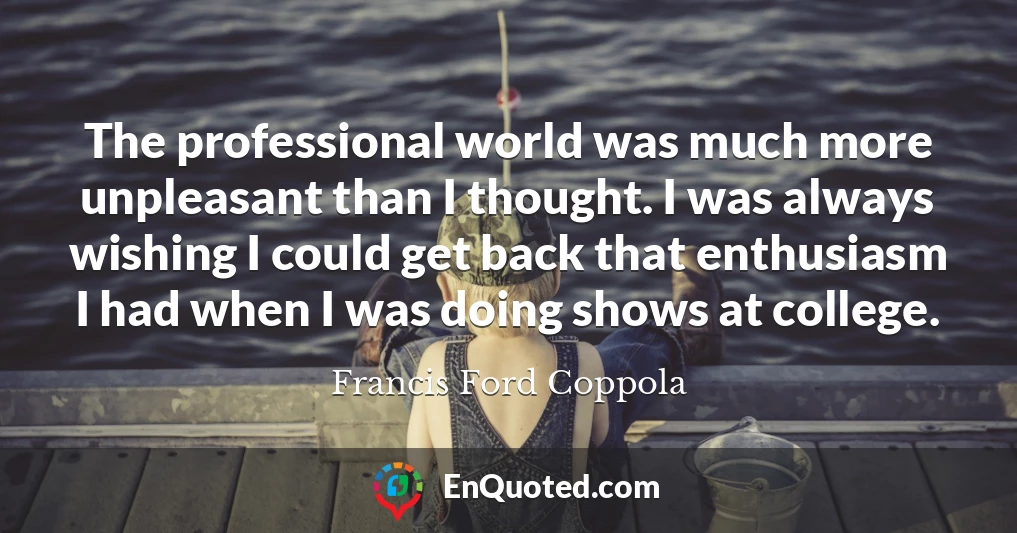 The professional world was much more unpleasant than I thought. I was always wishing I could get back that enthusiasm I had when I was doing shows at college.