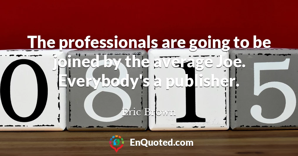 The professionals are going to be joined by the average Joe. Everybody's a publisher.