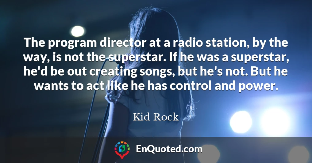 The program director at a radio station, by the way, is not the superstar. If he was a superstar, he'd be out creating songs, but he's not. But he wants to act like he has control and power.