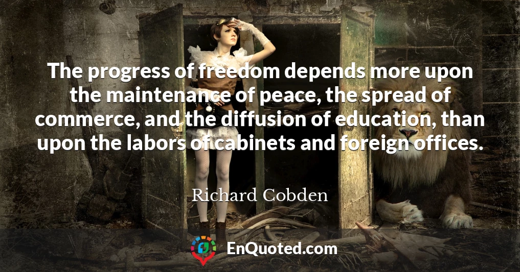 The progress of freedom depends more upon the maintenance of peace, the spread of commerce, and the diffusion of education, than upon the labors of cabinets and foreign offices.