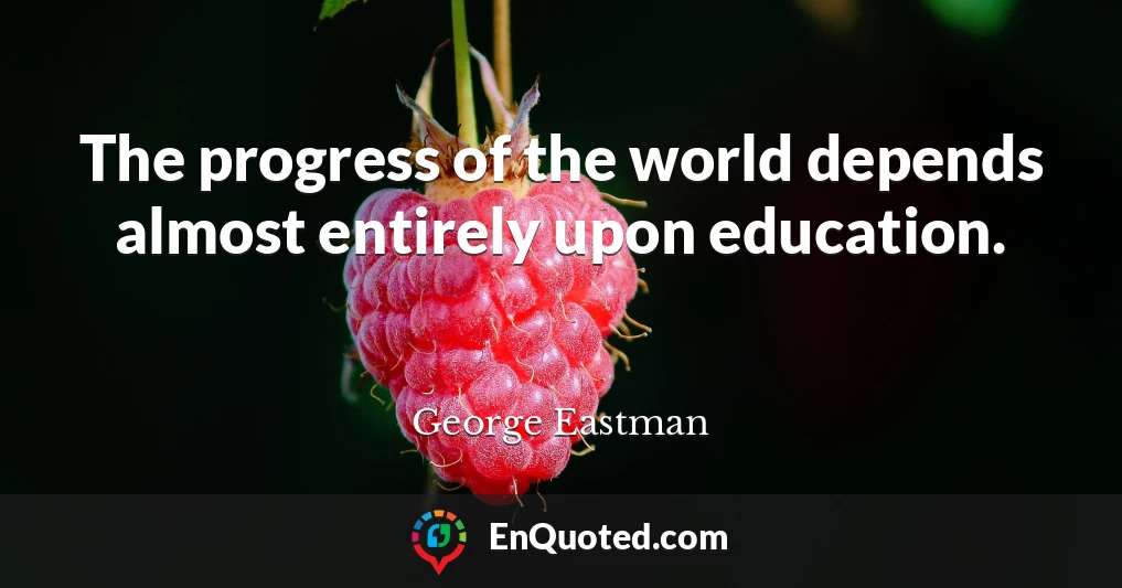 The progress of the world depends almost entirely upon education.