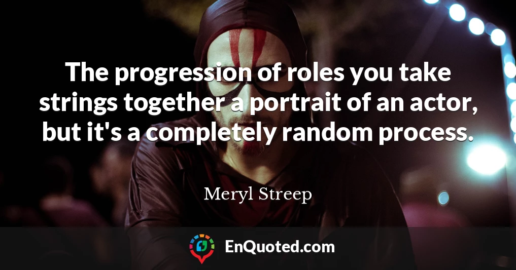 The progression of roles you take strings together a portrait of an actor, but it's a completely random process.