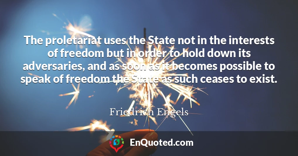 The proletariat uses the State not in the interests of freedom but in order to hold down its adversaries, and as soon as it becomes possible to speak of freedom the State as such ceases to exist.