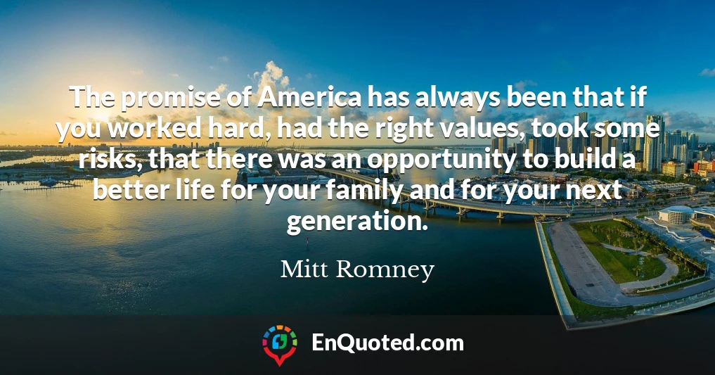 The promise of America has always been that if you worked hard, had the right values, took some risks, that there was an opportunity to build a better life for your family and for your next generation.