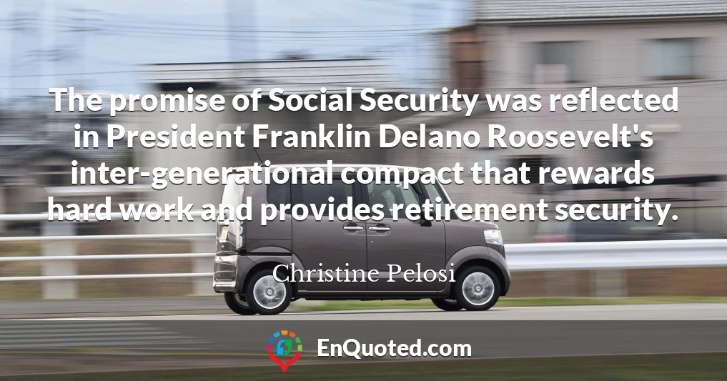 The promise of Social Security was reflected in President Franklin Delano Roosevelt's inter-generational compact that rewards hard work and provides retirement security.