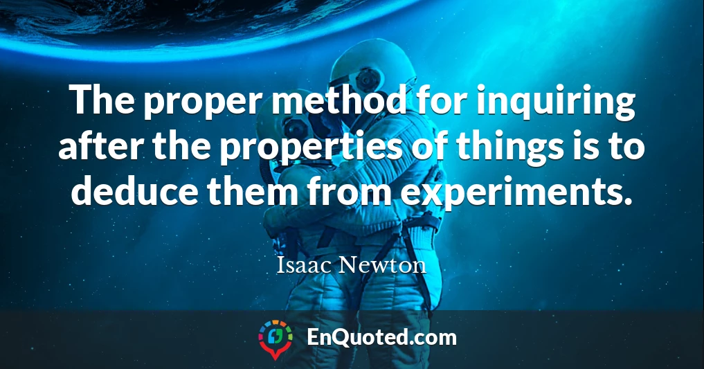 The proper method for inquiring after the properties of things is to deduce them from experiments.