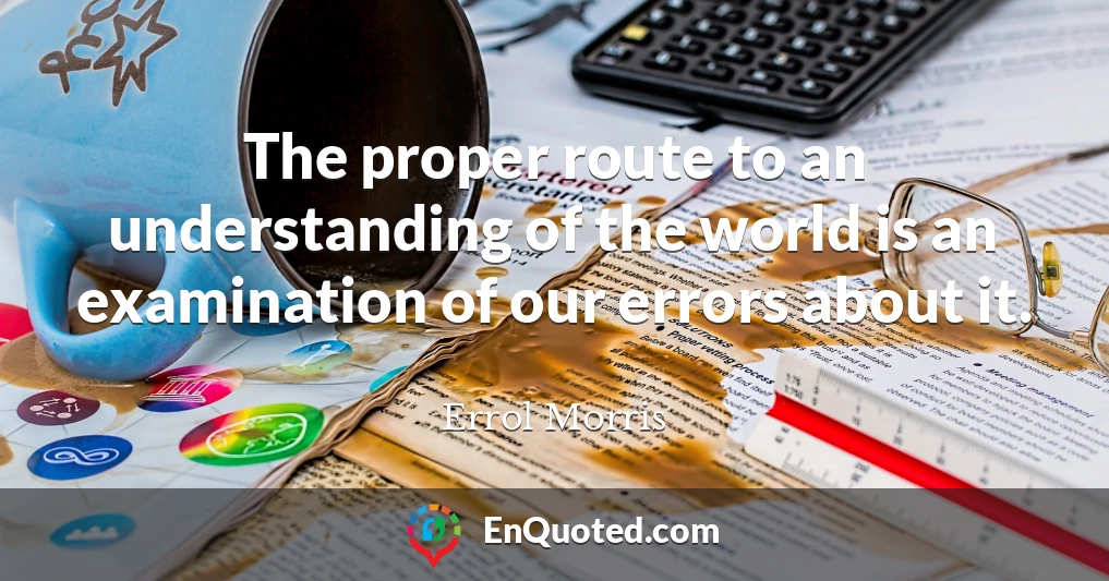 The proper route to an understanding of the world is an examination of our errors about it.