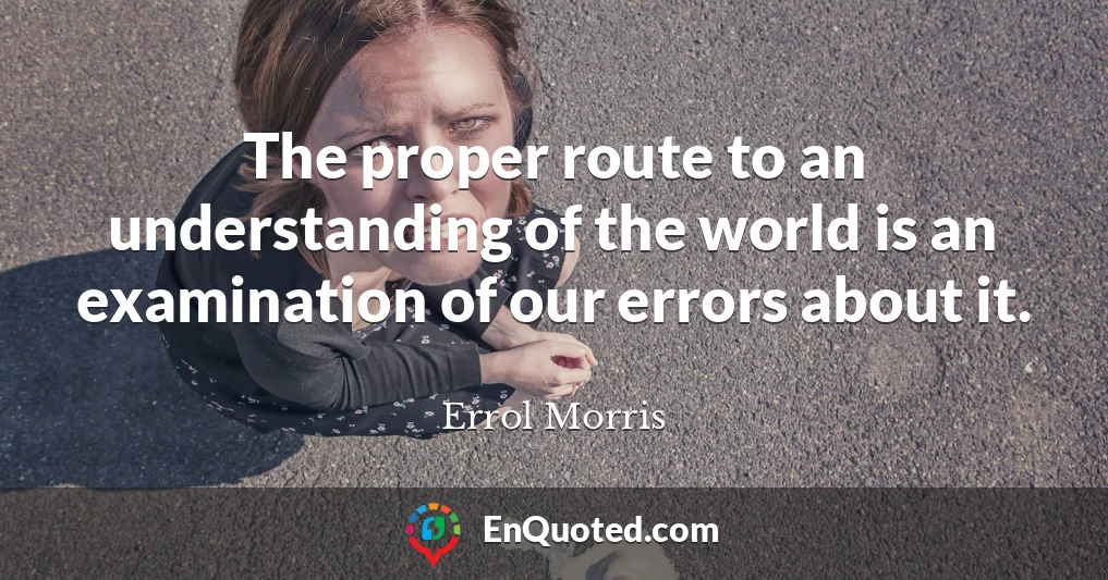 The proper route to an understanding of the world is an examination of our errors about it.