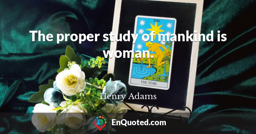 The proper study of mankind is woman.