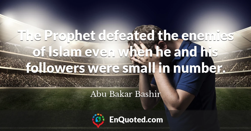The Prophet defeated the enemies of Islam even when he and his followers were small in number.