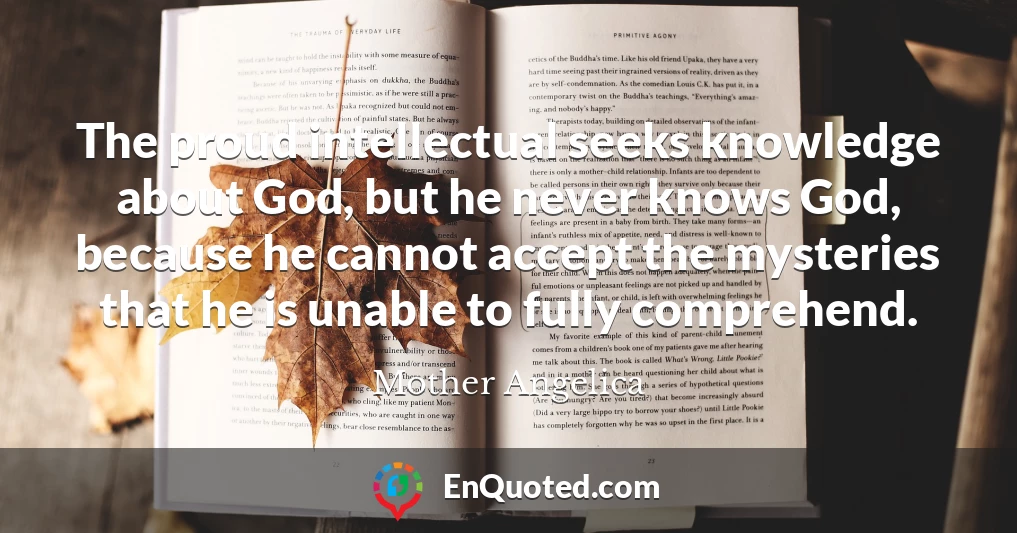 The proud intellectual seeks knowledge about God, but he never knows God, because he cannot accept the mysteries that he is unable to fully comprehend.
