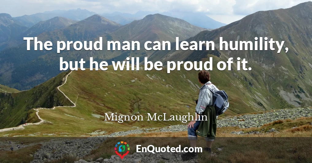 The proud man can learn humility, but he will be proud of it.