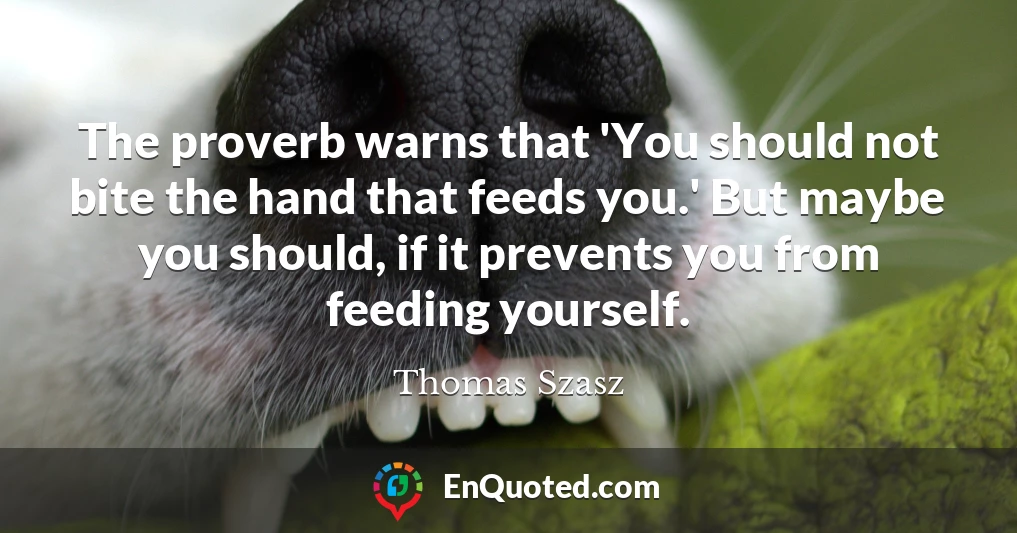 The proverb warns that 'You should not bite the hand that feeds you.' But maybe you should, if it prevents you from feeding yourself.