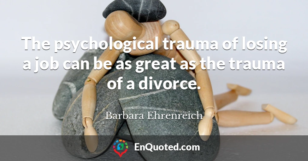 The psychological trauma of losing a job can be as great as the trauma of a divorce.