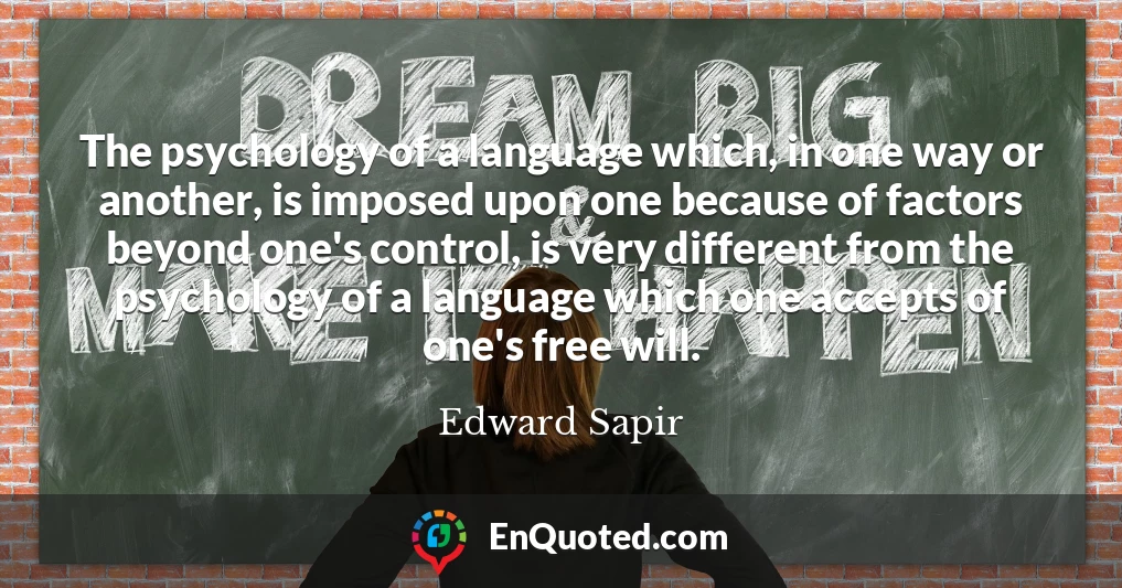The psychology of a language which, in one way or another, is imposed upon one because of factors beyond one's control, is very different from the psychology of a language which one accepts of one's free will.
