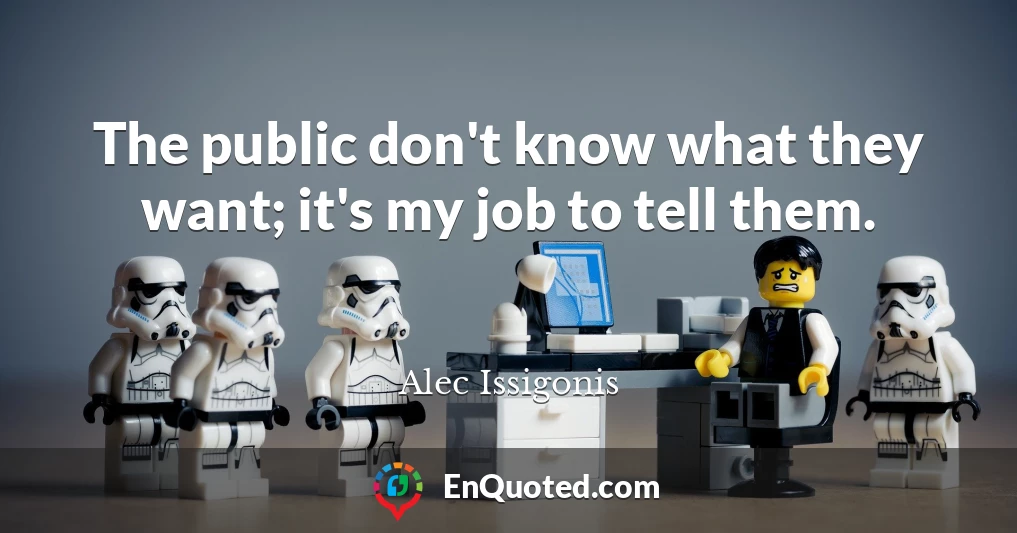 The public don't know what they want; it's my job to tell them.