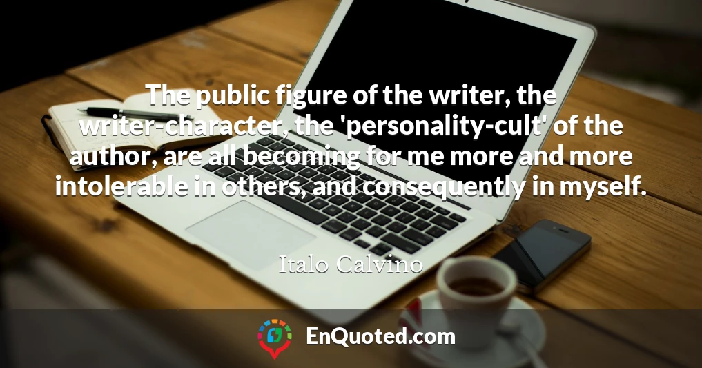 The public figure of the writer, the writer-character, the 'personality-cult' of the author, are all becoming for me more and more intolerable in others, and consequently in myself.