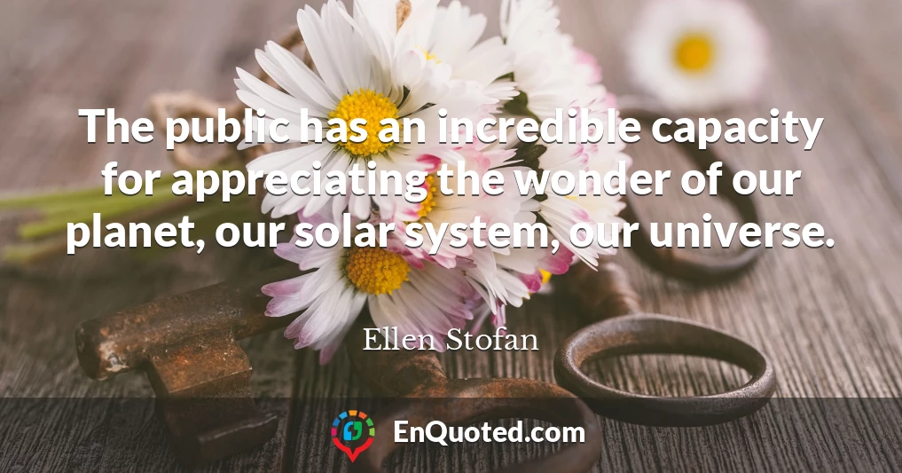The public has an incredible capacity for appreciating the wonder of our planet, our solar system, our universe.