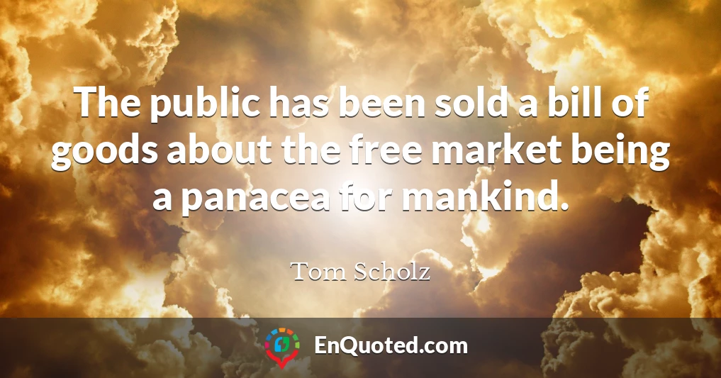 The public has been sold a bill of goods about the free market being a panacea for mankind.
