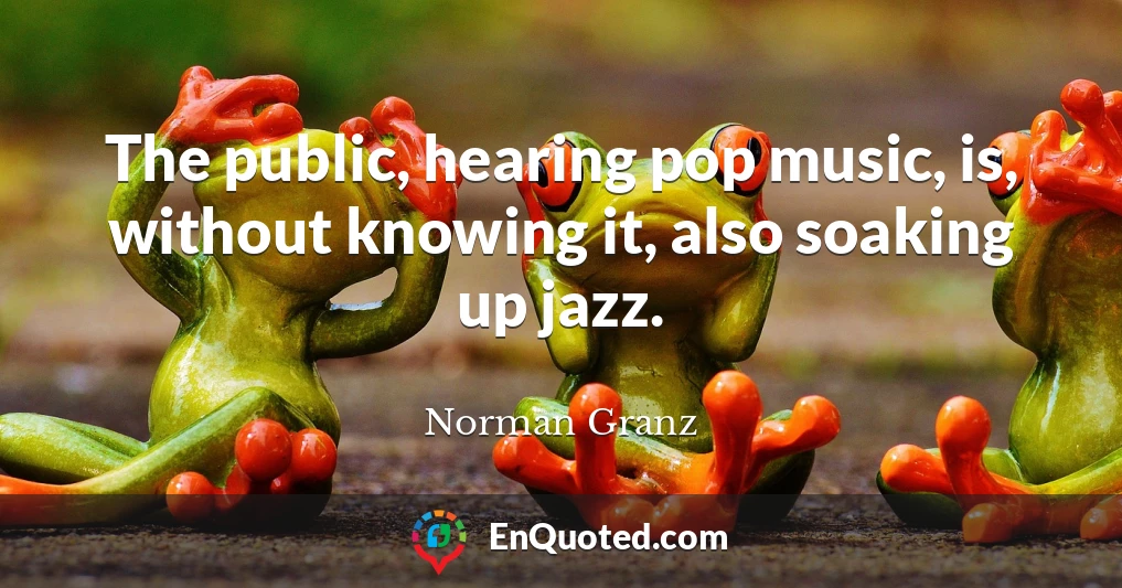 The public, hearing pop music, is, without knowing it, also soaking up jazz.