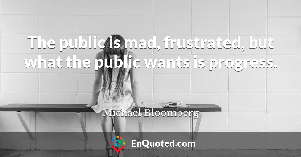 The public is mad, frustrated, but what the public wants is progress.