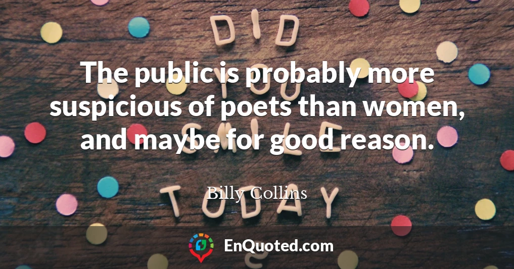 The public is probably more suspicious of poets than women, and maybe for good reason.