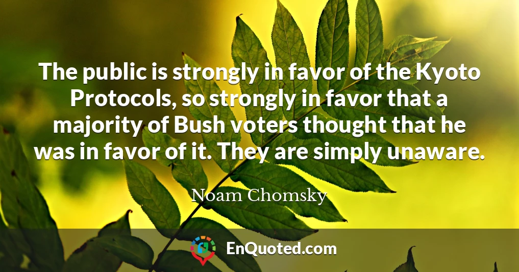 The public is strongly in favor of the Kyoto Protocols, so strongly in favor that a majority of Bush voters thought that he was in favor of it. They are simply unaware.
