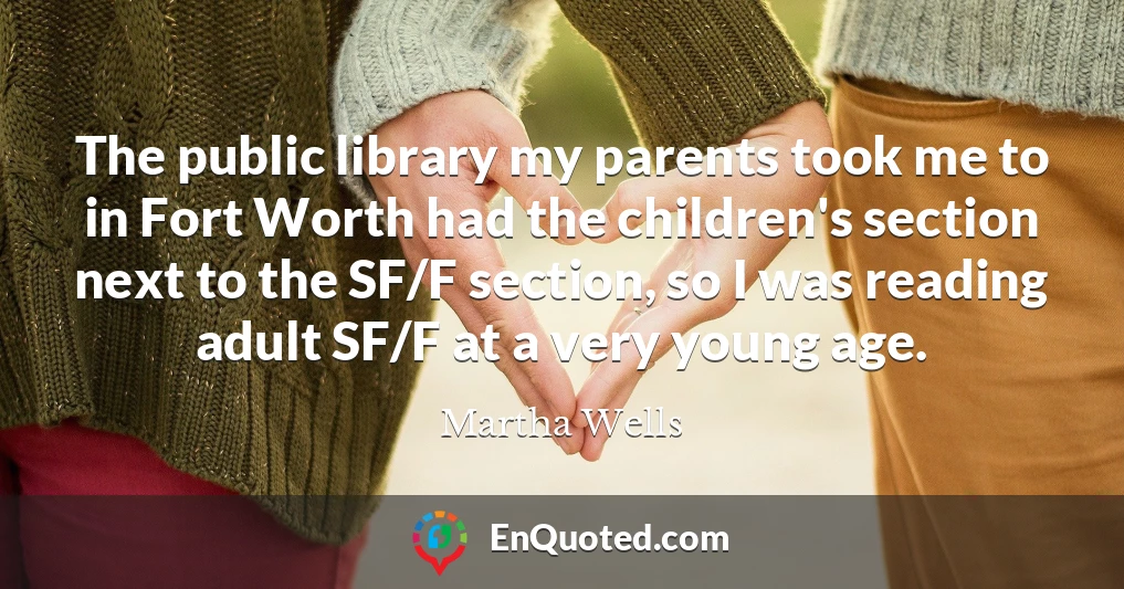 The public library my parents took me to in Fort Worth had the children's section next to the SF/F section, so I was reading adult SF/F at a very young age.