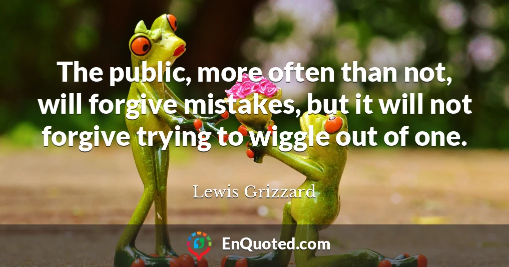 The public, more often than not, will forgive mistakes, but it will not forgive trying to wiggle out of one.