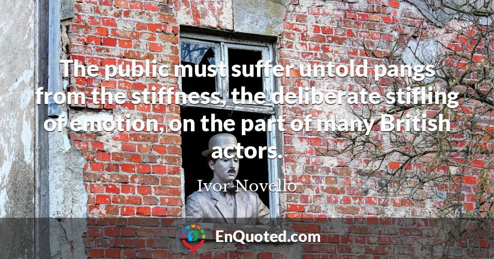 The public must suffer untold pangs from the stiffness, the deliberate stifling of emotion, on the part of many British actors.