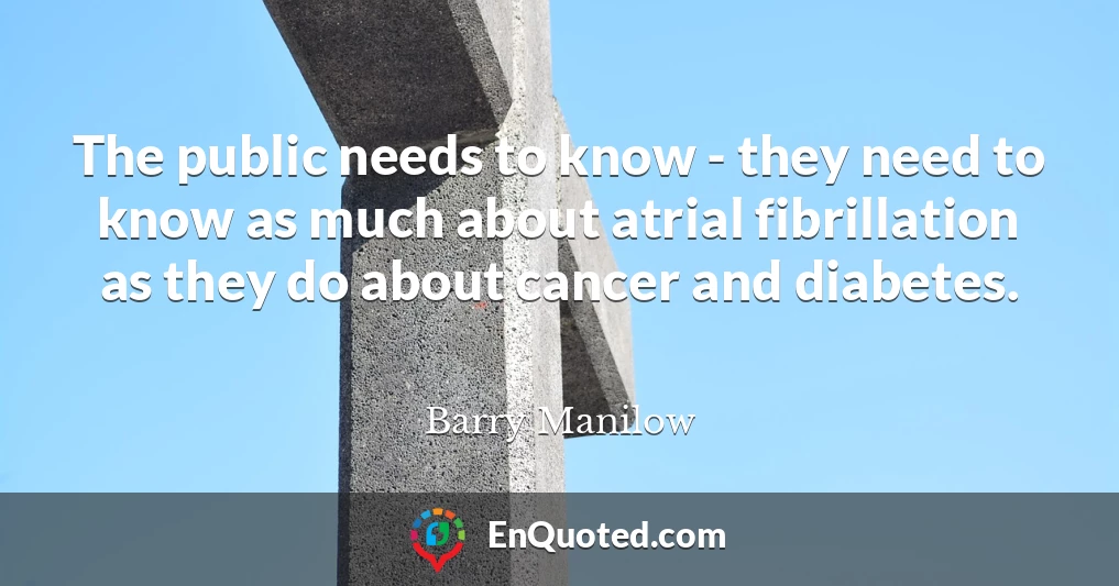 The public needs to know - they need to know as much about atrial fibrillation as they do about cancer and diabetes.