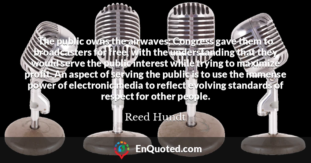 The public owns the airwaves; Congress gave them to broadcasters for free, with the understanding that they would serve the public interest while trying to maximize profit. An aspect of serving the public is to use the immense power of electronic media to reflect evolving standards of respect for other people.