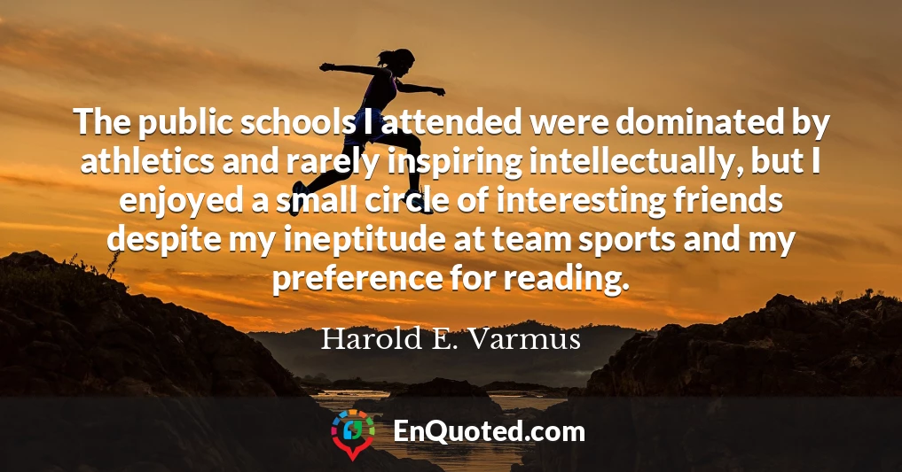 The public schools I attended were dominated by athletics and rarely inspiring intellectually, but I enjoyed a small circle of interesting friends despite my ineptitude at team sports and my preference for reading.