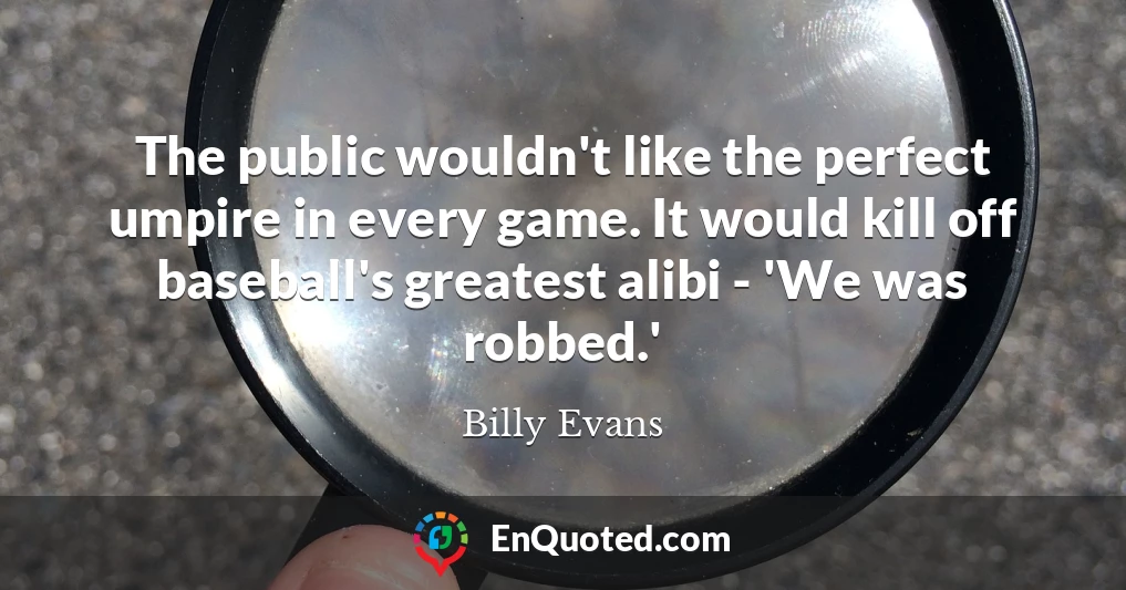 The public wouldn't like the perfect umpire in every game. It would kill off baseball's greatest alibi - 'We was robbed.'